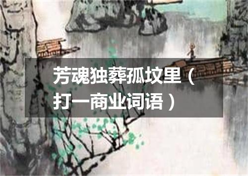 芳魂独葬孤坟里（打一商业词语）