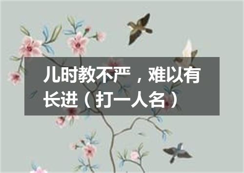 儿时教不严，难以有长进（打一人名）