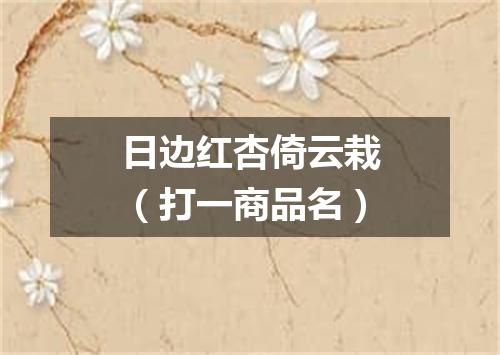 日边红杏倚云栽（打一商品名）