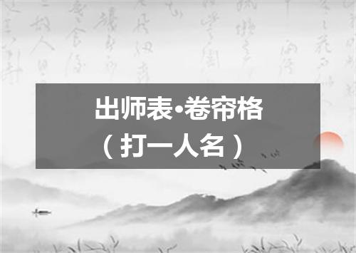 出师表·卷帘格（打一人名）