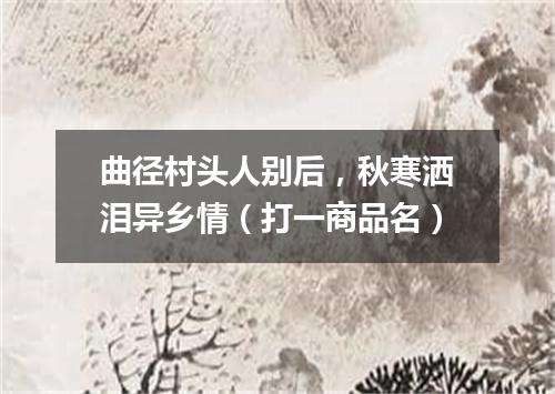 曲径村头人别后，秋寒洒泪异乡情（打一商品名）