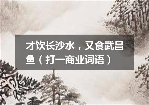 才饮长沙水，又食武昌鱼（打一商业词语）