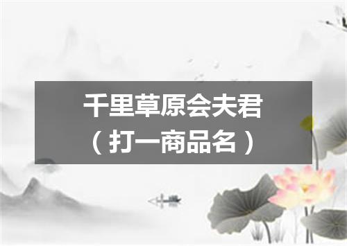 千里草原会夫君（打一商品名）