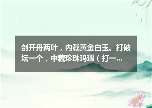 剖开舟两叶，内载黄金白玉。打破坛一个，中藏珍珠玛瑙（打一商品名）