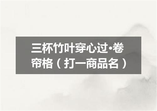 三杯竹叶穿心过·卷帘格（打一商品名）
