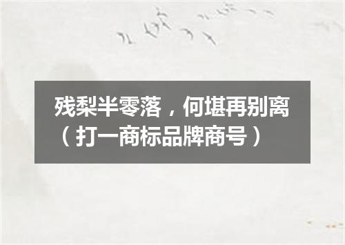 残梨半零落，何堪再别离（打一商标品牌商号）