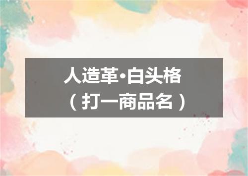 人造革·白头格（打一商品名）