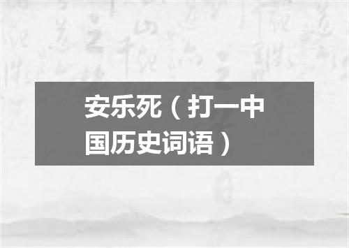 安乐死（打一中国历史词语）
