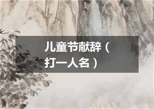 儿童节献辞（打一人名）