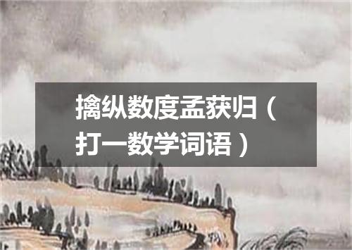 擒纵数度孟获归（打一数学词语）