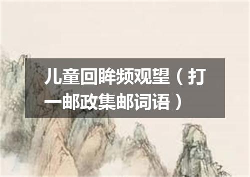 儿童回眸频观望（打一邮政集邮词语）