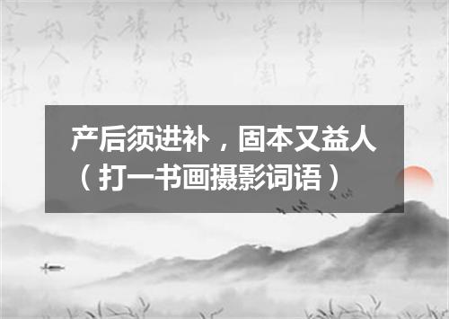 产后须进补，固本又益人（打一书画摄影词语）