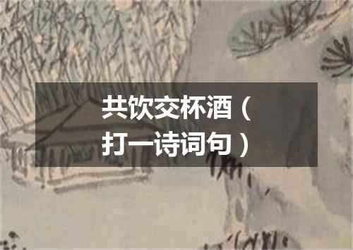 共饮交杯酒（打一诗词句）