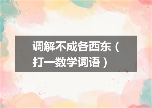 调解不成各西东（打一数学词语）