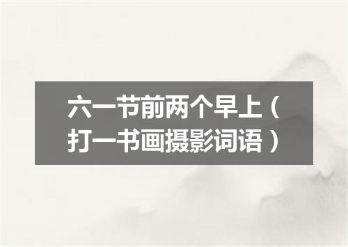 六一节前两个早上（打一书画摄影词语）