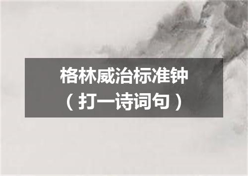 格林威治标准钟（打一诗词句）