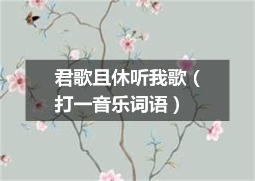 君歌且休听我歌（打一音乐词语）
