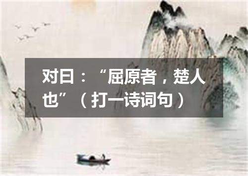 对曰：“屈原者，楚人也”（打一诗词句）