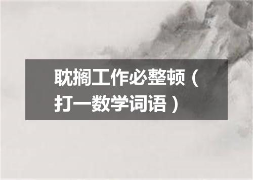 耽搁工作必整顿（打一数学词语）