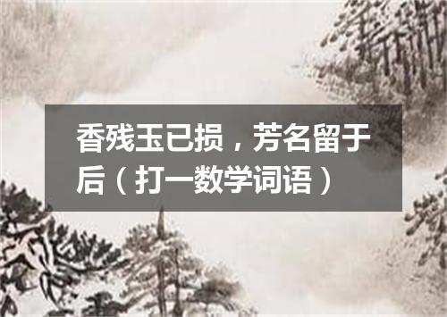 香残玉已损，芳名留于后（打一数学词语）