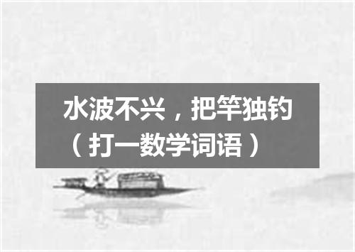 水波不兴，把竿独钓（打一数学词语）