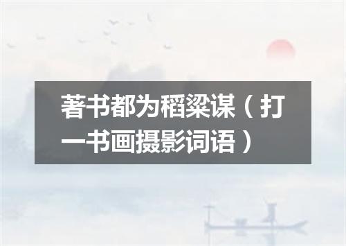 著书都为稻粱谋（打一书画摄影词语）