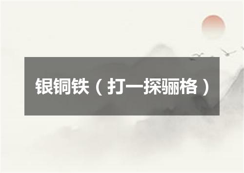 银铜铁（打一探骊格）