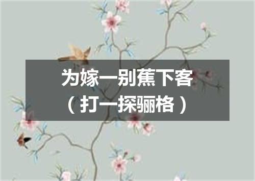 为嫁一别蕉下客（打一探骊格）