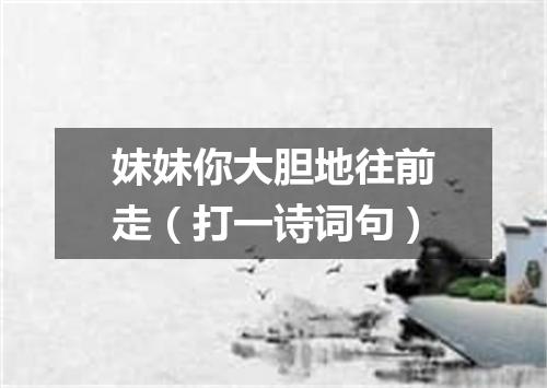 妹妹你大胆地往前走（打一诗词句）