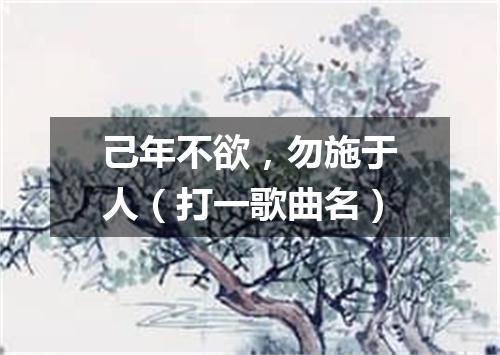己年不欲，勿施于人（打一歌曲名）