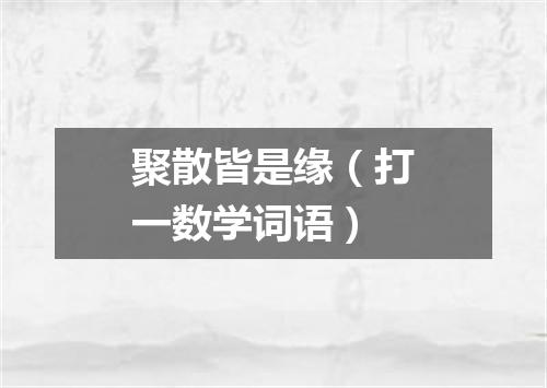 聚散皆是缘（打一数学词语）