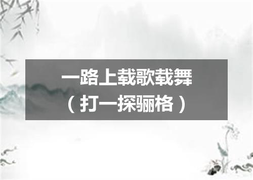 一路上载歌载舞（打一探骊格）