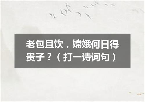 老包且饮，嫦娥何日得贵子？（打一诗词句）