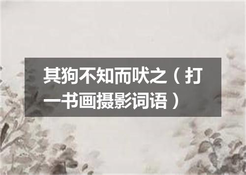 其狗不知而吠之（打一书画摄影词语）
