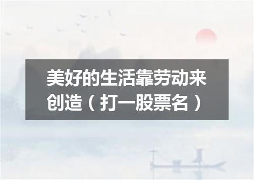 美好的生活靠劳动来创造（打一股票名）