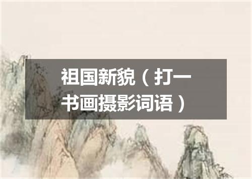 祖国新貌（打一书画摄影词语）