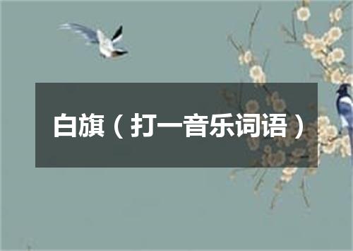 白旗（打一音乐词语）