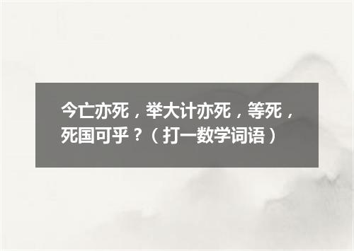 今亡亦死，举大计亦死，等死，死国可乎？（打一数学词语）