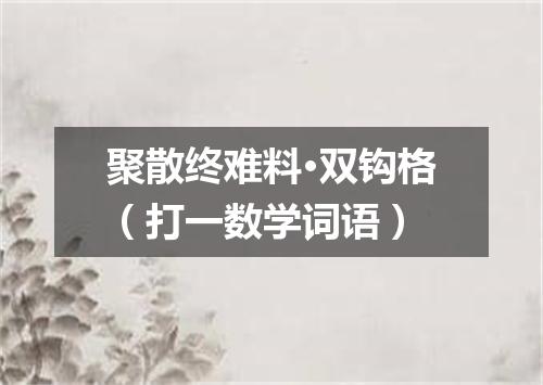 聚散终难料·双钩格（打一数学词语）