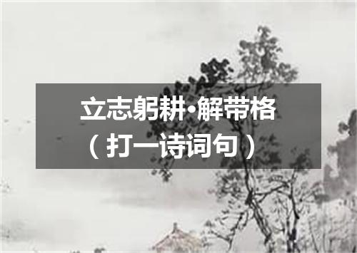 立志躬耕·解带格（打一诗词句）