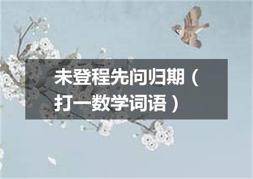 未登程先问归期（打一数学词语）