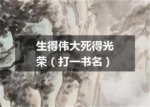 生得伟大死得光荣（打一书名）