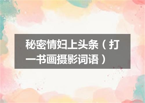 秘密情妇上头条（打一书画摄影词语）