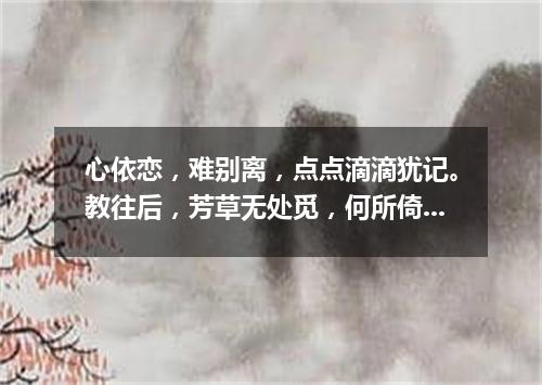 心依恋，难别离，点点滴滴犹记。教往后，芳草无处觅，何所倚（打一书画摄影词语）