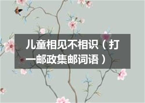 儿童相见不相识（打一邮政集邮词语）