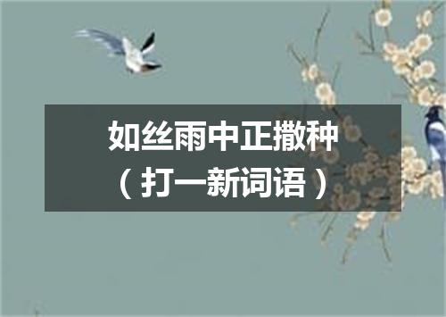 如丝雨中正撒种（打一新词语）