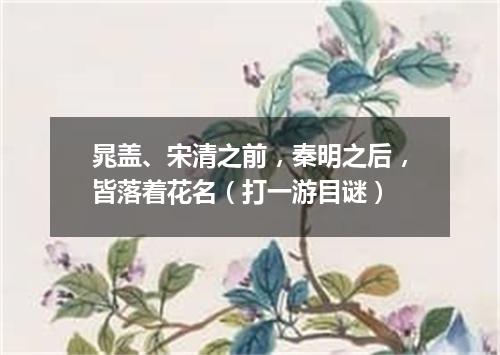 晁盖、宋清之前，秦明之后，皆落着花名（打一游目谜）