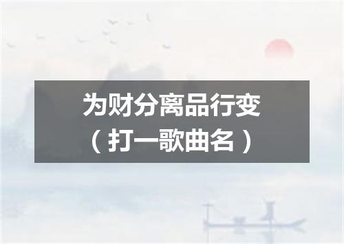 为财分离品行变（打一歌曲名）