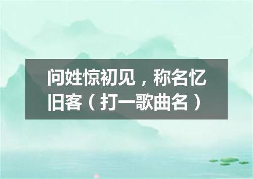 问姓惊初见，称名忆旧客（打一歌曲名）