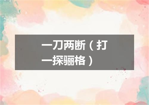 一刀两断（打一探骊格）